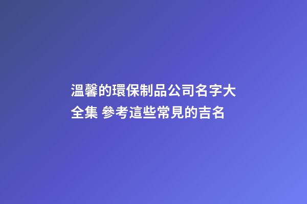 溫馨的環保制品公司名字大全集 參考這些常見的吉名-第1張-公司起名-玄機派